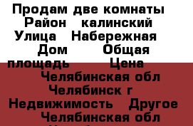 Продам две комнаты › Район ­ калинский › Улица ­ Набережная  › Дом ­ 2 › Общая площадь ­ 31 › Цена ­ 900 000 - Челябинская обл., Челябинск г. Недвижимость » Другое   . Челябинская обл.,Челябинск г.